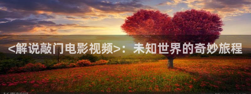 秋霞eeuss影院：<解说敲门电影视频>：未知世界的奇妙旅程