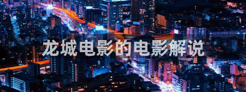 秋霞网手机版在线观看：龙城电影的电影解说