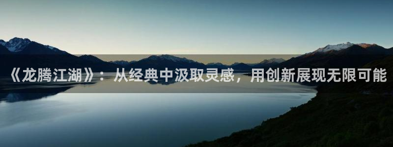 秋霞网2018：《龙腾江湖》：从经典中汲取灵感，用创新展现无限可能