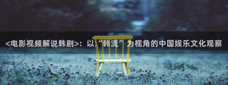 秋霞电影免费伦理：<电影视频解说韩剧>：以“韩流”为视角的中国娱乐文化观察