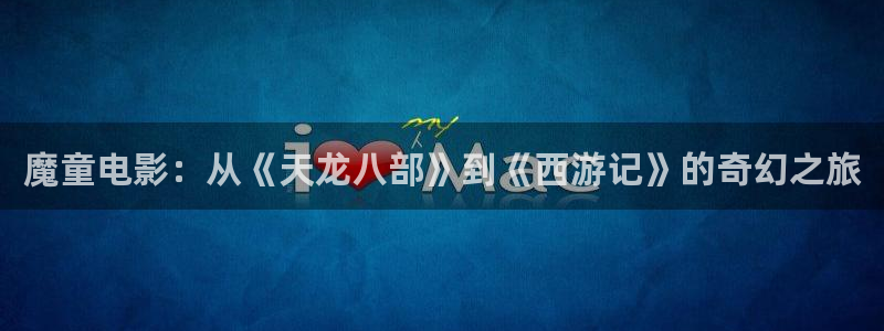 秋霞爱情网：魔童电影：从《天龙八部》到《西游记》的奇幻之旅